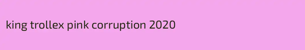 king trollex pink corruption 2020